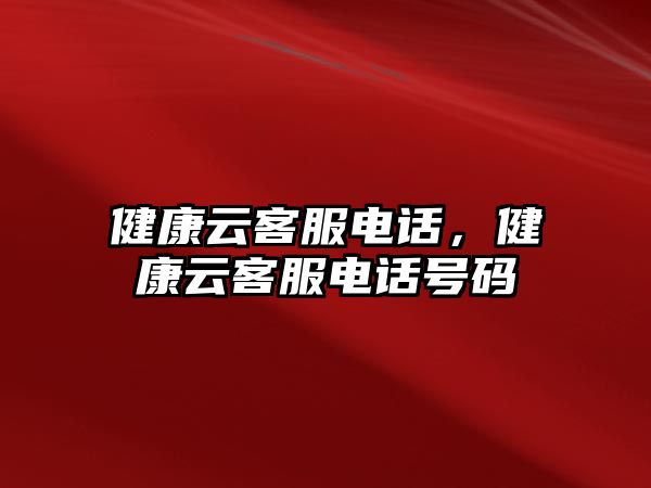 健康云客服電話，健康云客服電話號(hào)碼