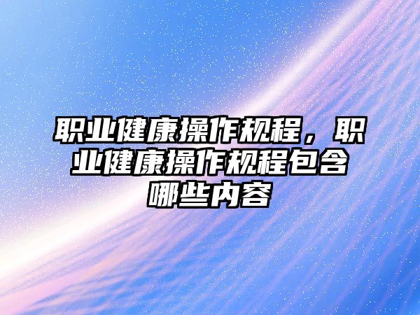 職業(yè)健康操作規(guī)程，職業(yè)健康操作規(guī)程包含哪些內(nèi)容