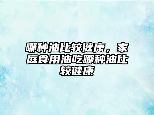 哪種油比較健康，家庭食用油吃哪種油比較健康