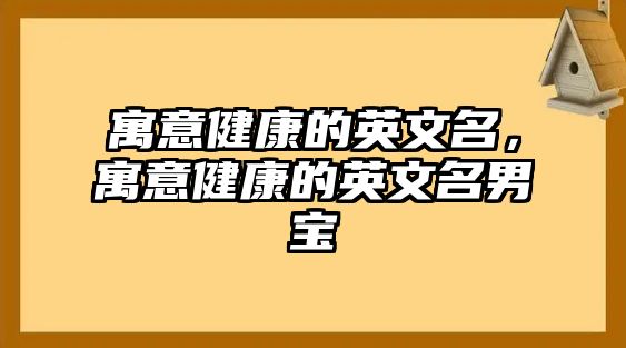 寓意健康的英文名，寓意健康的英文名男寶