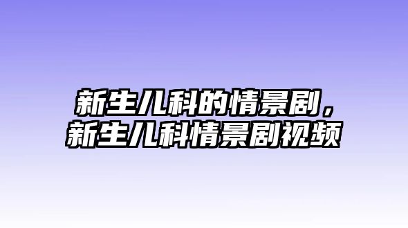 新生兒科的情景劇，新生兒科情景劇視頻