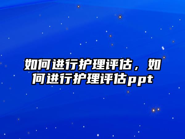 如何進行護理評估，如何進行護理評估ppt