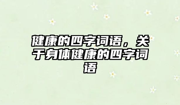 健康的四字詞語，關(guān)于身體健康的四字詞語