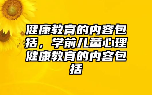 健康教育的內(nèi)容包括，學(xué)前兒童心理健康教育的內(nèi)容包括