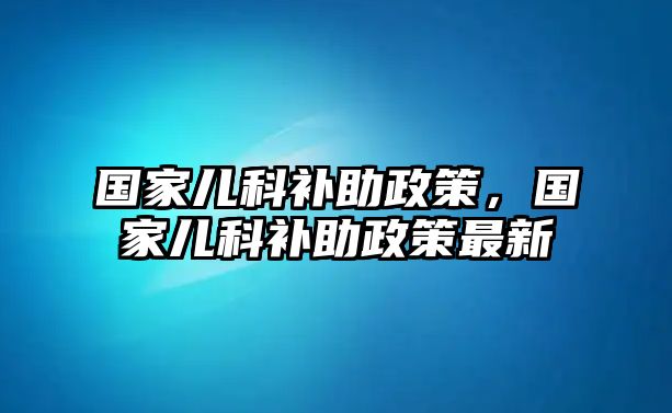 國家兒科補助政策，國家兒科補助政策最新