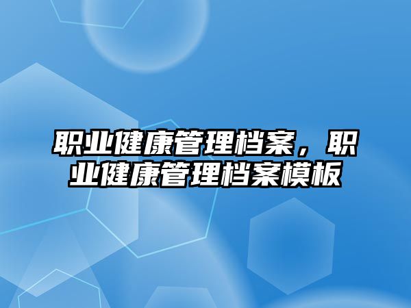 職業(yè)健康管理檔案，職業(yè)健康管理檔案模板