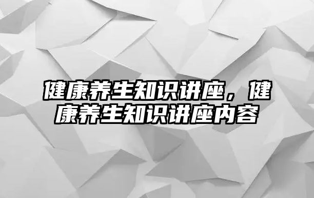 健康養(yǎng)生知識講座，健康養(yǎng)生知識講座內(nèi)容