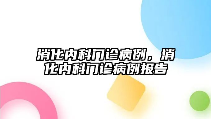 消化內(nèi)科門診病例，消化內(nèi)科門診病例報(bào)告