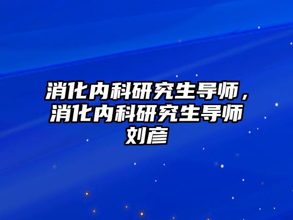 消化內科研究生導師，消化內科研究生導師劉彥