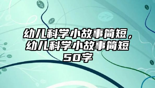 幼兒科學(xué)小故事簡短，幼兒科學(xué)小故事簡短50字