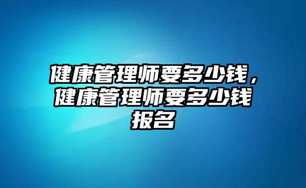 健康管理師要多少錢，健康管理師要多少錢報名