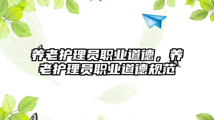 養(yǎng)老護理員職業(yè)道德，養(yǎng)老護理員職業(yè)道德規(guī)范