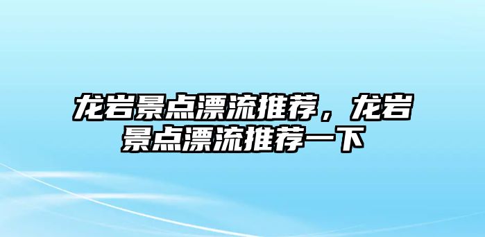 龍巖景點(diǎn)漂流推薦，龍巖景點(diǎn)漂流推薦一下