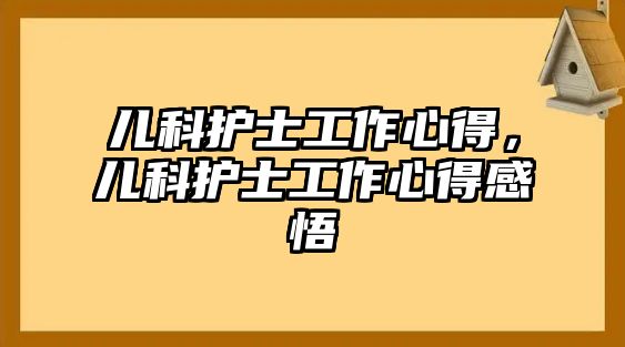 兒科護(hù)士工作心得，兒科護(hù)士工作心得感悟