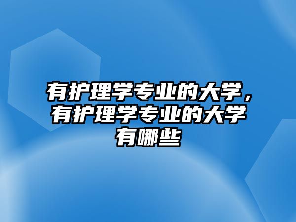 有護(hù)理學(xué)專(zhuān)業(yè)的大學(xué)，有護(hù)理學(xué)專(zhuān)業(yè)的大學(xué)有哪些