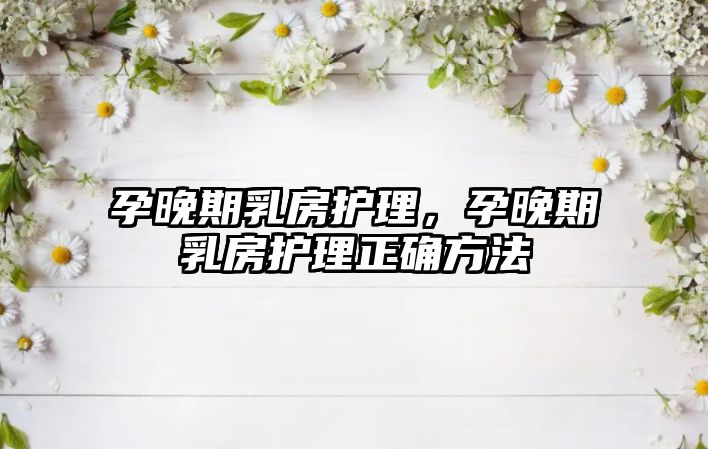 孕晚期乳房護理，孕晚期乳房護理正確方法