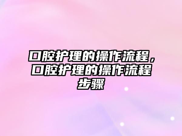 口腔護(hù)理的操作流程，口腔護(hù)理的操作流程步驟