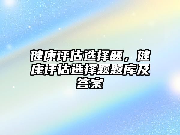 健康評估選擇題，健康評估選擇題題庫及答案