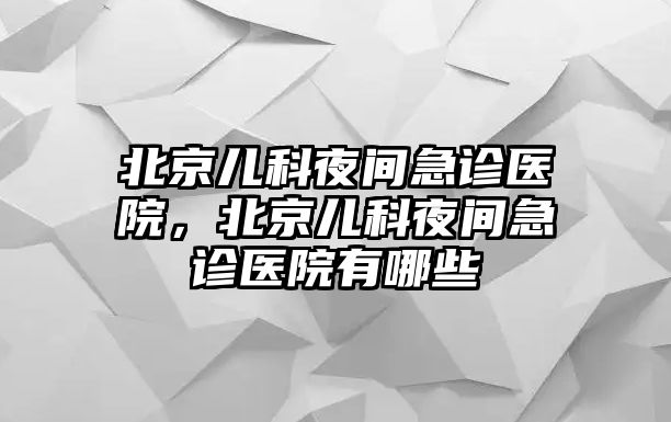 北京兒科夜間急診醫(yī)院，北京兒科夜間急診醫(yī)院有哪些