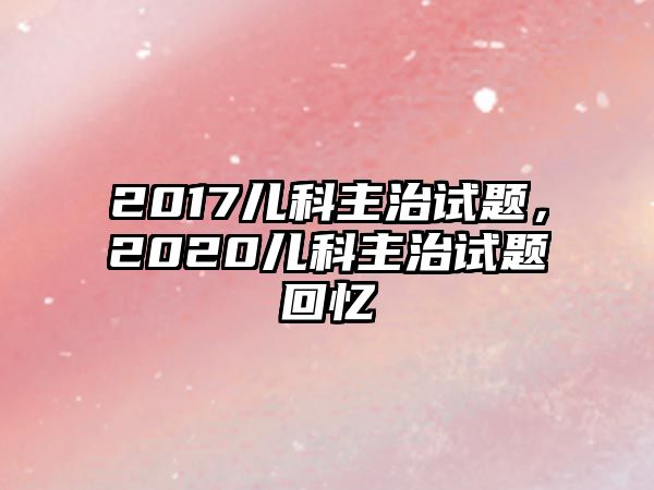 2017兒科主治試題，2020兒科主治試題回憶