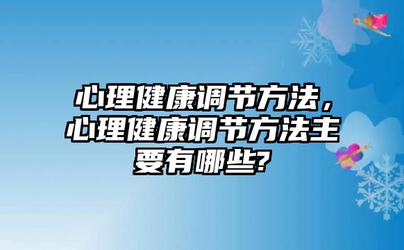 心理健康調(diào)節(jié)方法，心理健康調(diào)節(jié)方法主要有哪些?