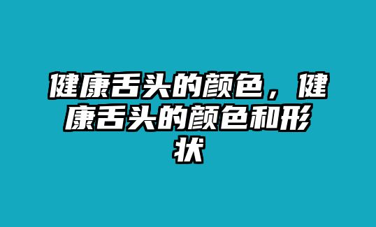 健康舌頭的顏色，健康舌頭的顏色和形狀