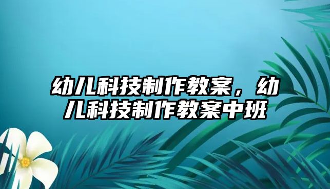 幼兒科技制作教案，幼兒科技制作教案中班