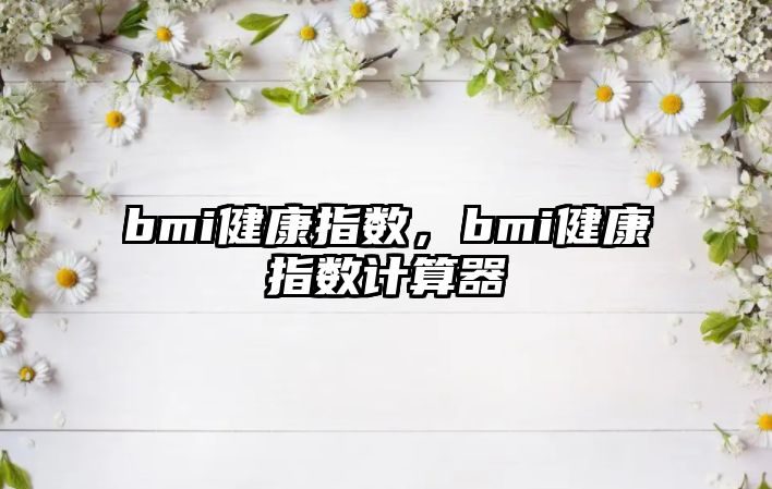 bmi健康指數(shù)，bmi健康指數(shù)計算器