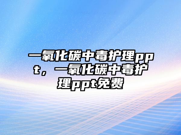 一氧化碳中毒護(hù)理ppt，一氧化碳中毒護(hù)理ppt免費(fèi)