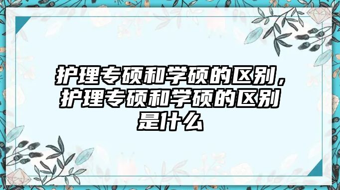 護理專碩和學碩的區(qū)別，護理專碩和學碩的區(qū)別是什么