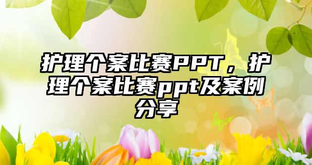 護(hù)理個案比賽PPT，護(hù)理個案比賽ppt及案例分享