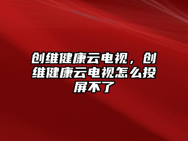 創(chuàng)維健康云電視，創(chuàng)維健康云電視怎么投屏不了