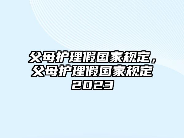 父母護(hù)理假國(guó)家規(guī)定，父母護(hù)理假國(guó)家規(guī)定2023