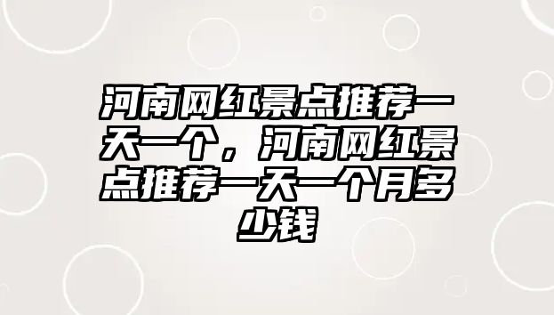 河南網(wǎng)紅景點推薦一天一個，河南網(wǎng)紅景點推薦一天一個月多少錢