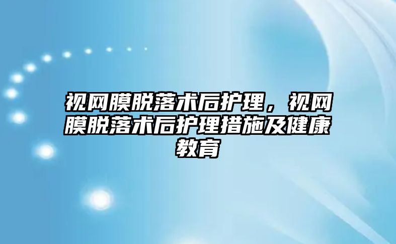 視網(wǎng)膜脫落術后護理，視網(wǎng)膜脫落術后護理措施及健康教育