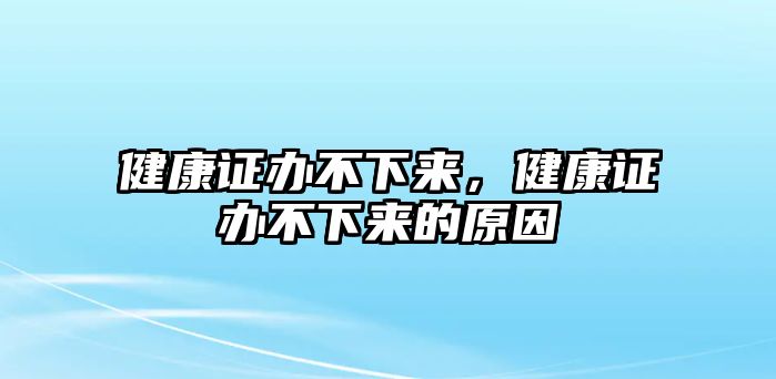 健康證辦不下來，健康證辦不下來的原因