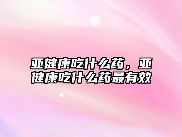 亞健康吃什么藥，亞健康吃什么藥最有效