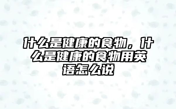 什么是健康的食物，什么是健康的食物用英語(yǔ)怎么說(shuō)