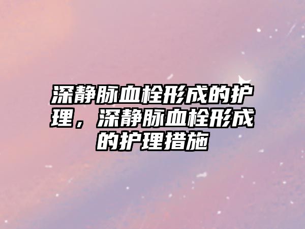 深靜脈血栓形成的護理，深靜脈血栓形成的護理措施