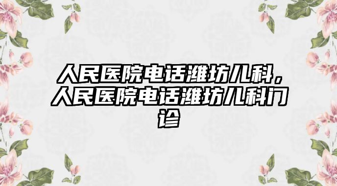 人民醫(yī)院電話濰坊兒科，人民醫(yī)院電話濰坊兒科門診