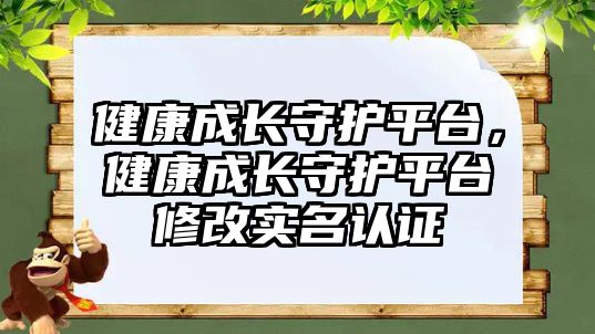 健康成長守護(hù)平臺，健康成長守護(hù)平臺修改實(shí)名認(rèn)證