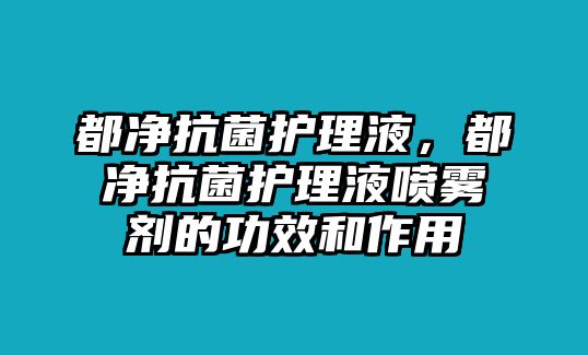 都凈抗菌護理液，都凈抗菌護理液噴霧劑的功效和作用