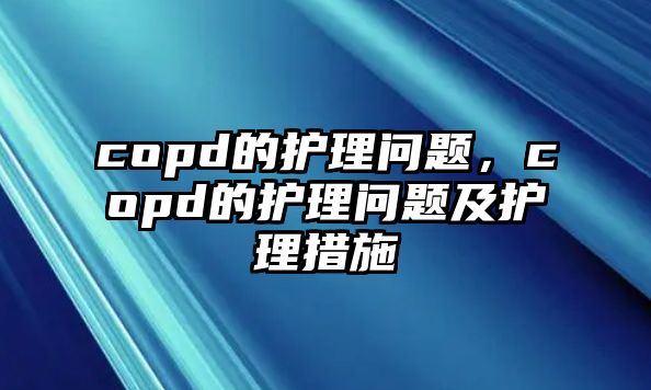 copd的護(hù)理問題，copd的護(hù)理問題及護(hù)理措施