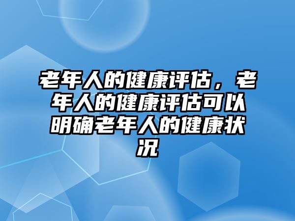 老年人的健康評估，老年人的健康評估可以明確老年人的健康狀況