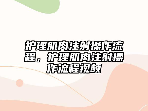 護理肌肉注射操作流程，護理肌肉注射操作流程視頻