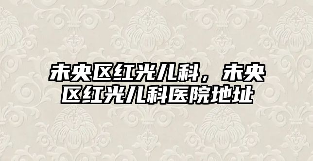 未央?yún)^(qū)紅光兒科，未央?yún)^(qū)紅光兒科醫(yī)院地址