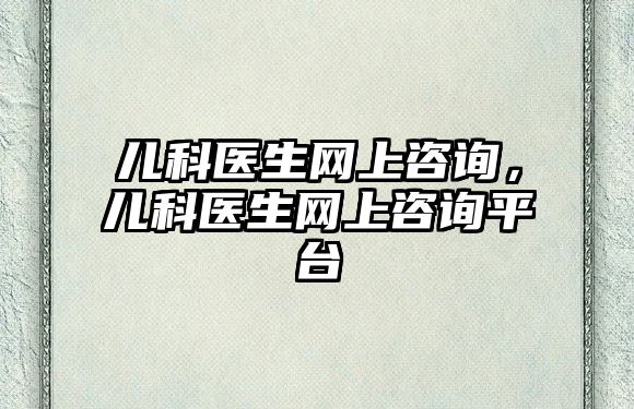 兒科醫(yī)生網(wǎng)上咨詢，兒科醫(yī)生網(wǎng)上咨詢平臺