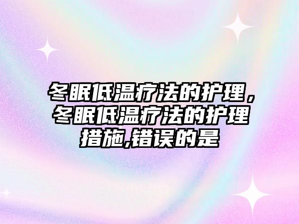 冬眠低溫療法的護(hù)理，冬眠低溫療法的護(hù)理措施,錯(cuò)誤的是