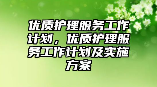 優(yōu)質護理服務工作計劃，優(yōu)質護理服務工作計劃及實施方案