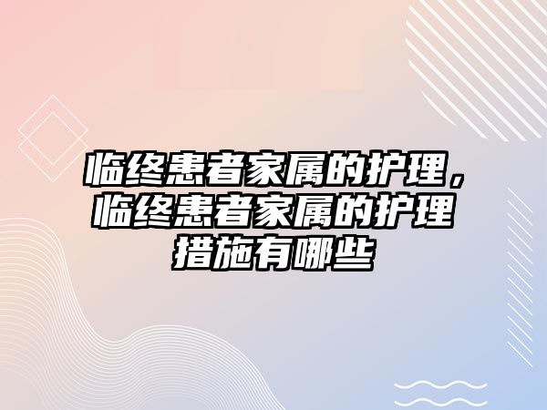 臨終患者家屬的護(hù)理，臨終患者家屬的護(hù)理措施有哪些